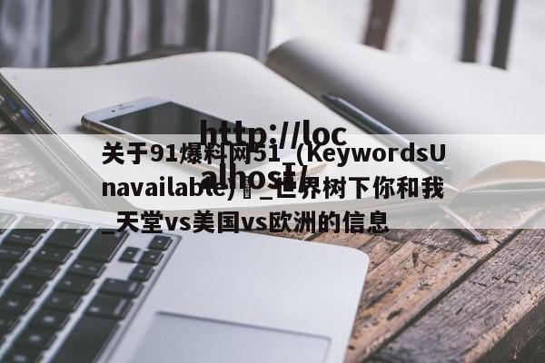 关于91爆料网51_(KeywordsUnavailable) _世界树下你和我_天堂vs美国vs欧洲的信息